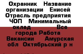 Охранник › Название организации ­ Енисей › Отрасль предприятия ­ ЧОП › Минимальный оклад ­ 30 000 - Все города Работа » Вакансии   . Амурская обл.,Октябрьский р-н